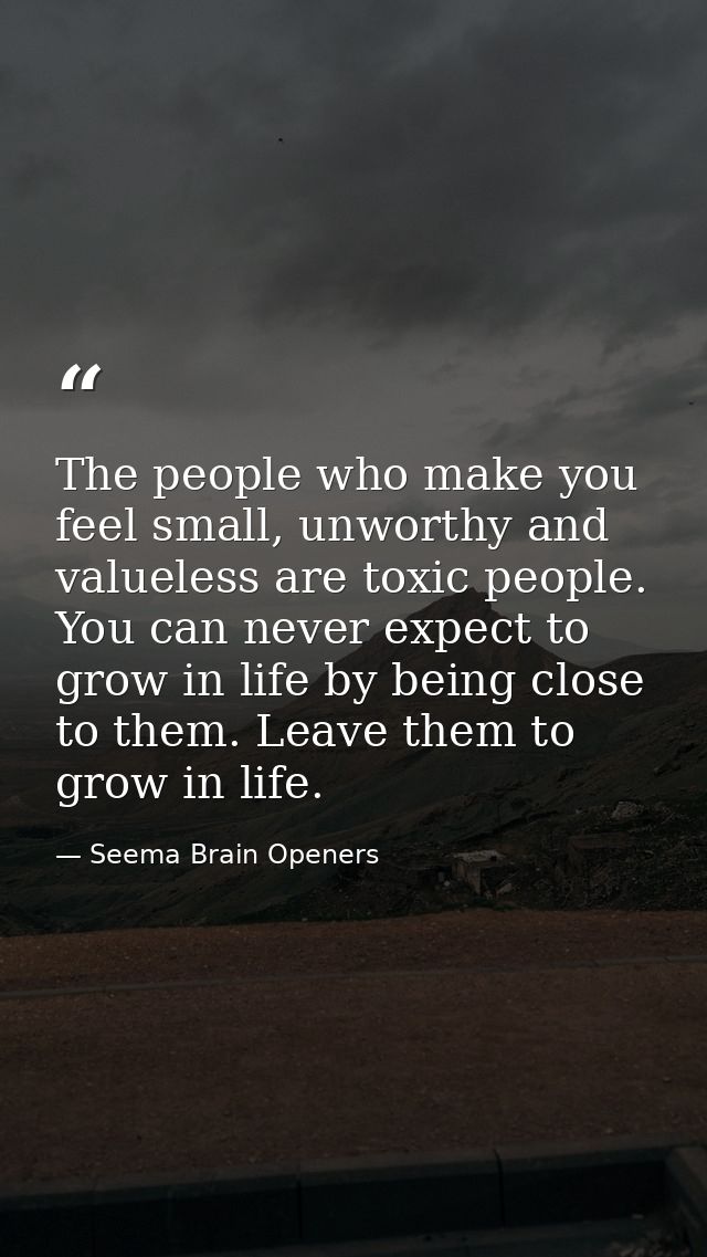 The people who make you feel small, unworthy and valueless are toxic people. You can never expect to grow in life by bei — Seema Brain Openers