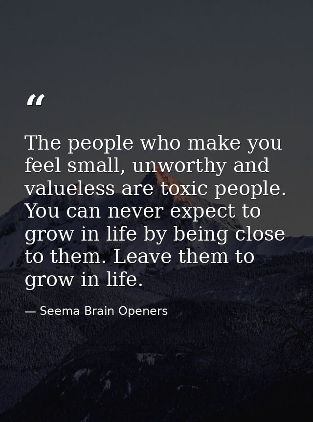 The people who make you feel small, unworthy and valueless are toxic people. You can never expect to grow in life by bei — Seema Brain Openers