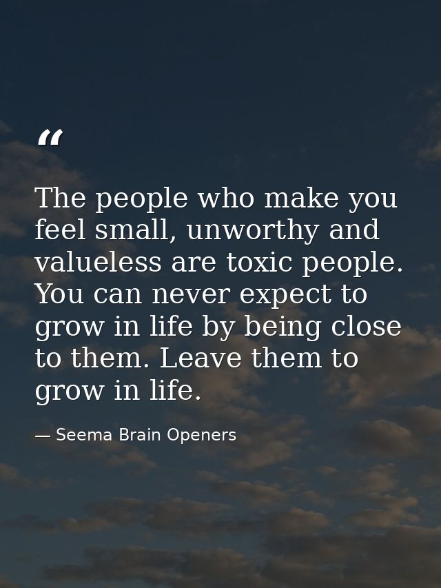 The people who make you feel small, unworthy and valueless are toxic people. You can never expect to grow in life by bei — Seema Brain Openers