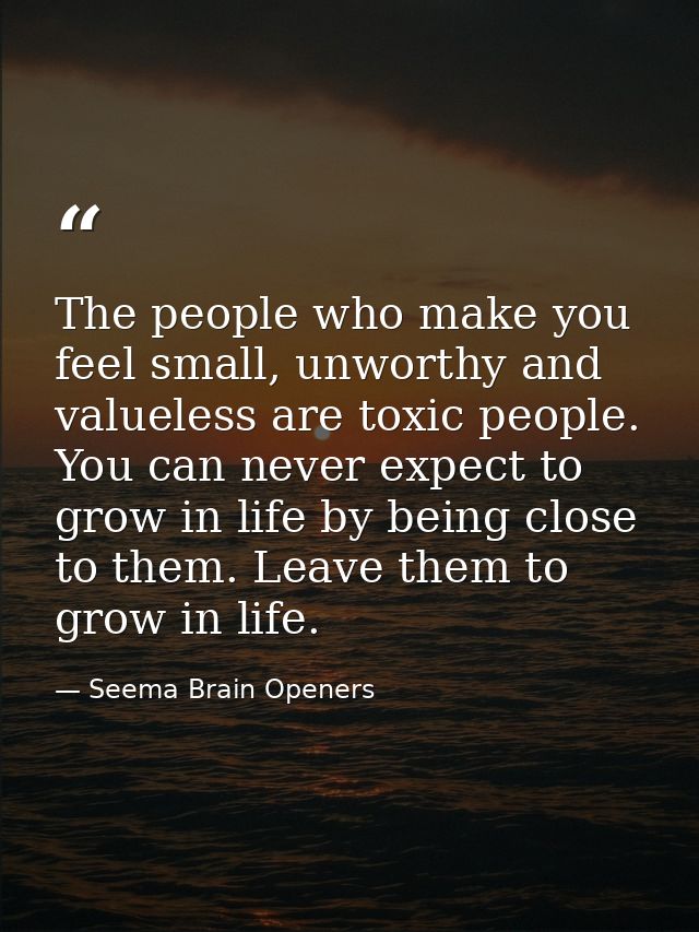 The people who make you feel small, unworthy and valueless are toxic people. You can never expect to grow in life by bei — Seema Brain Openers