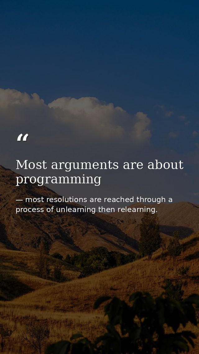 Most arguments are about programming — most resolutions are reached through a process of unlearning then relearning.