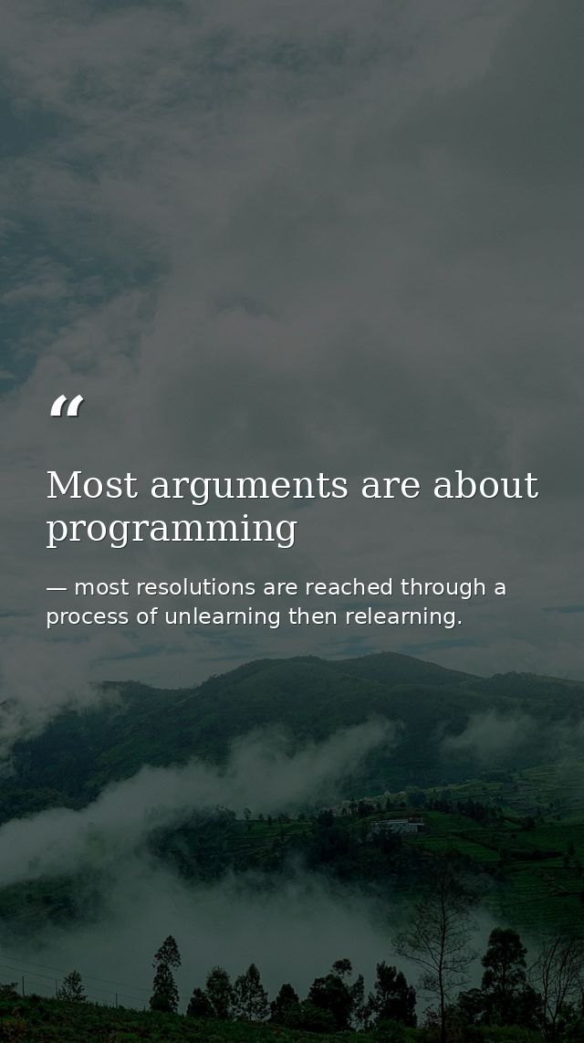 Most arguments are about programming — most resolutions are reached through a process of unlearning then relearning.