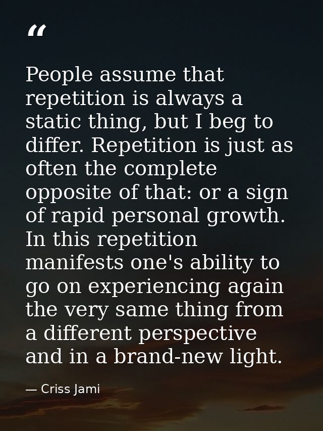 People assume that repetition is always a static thing, but I beg to differ. Repetition is just as often the complete op — Criss Jami
