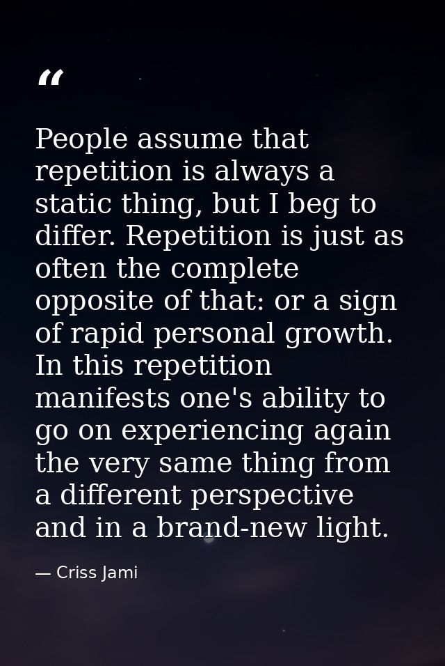People assume that repetition is always a static thing, but I beg to differ. Repetition is just as often the complete op — Criss Jami