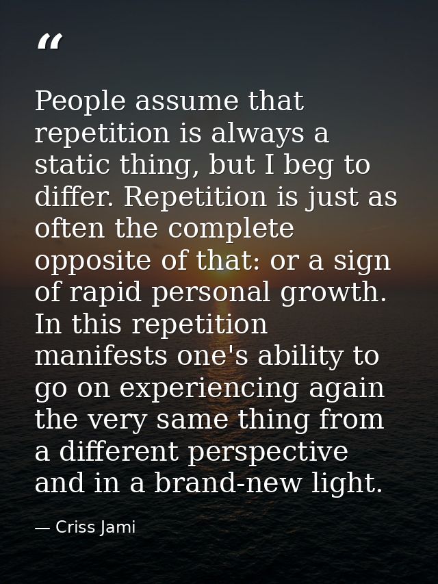 People assume that repetition is always a static thing, but I beg to differ. Repetition is just as often the complete op — Criss Jami