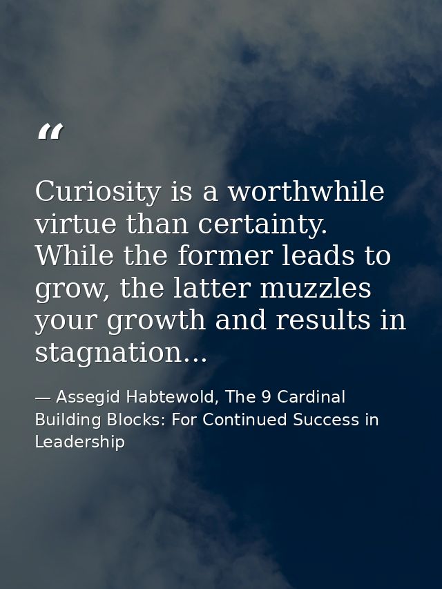 Curiosity is a worthwhile virtue than certainty. While the former leads to grow, the latter muzzles your growth and resu — Assegid Habtewold, The 9 Cardinal Building Blocks: For Continued Success in Leadership