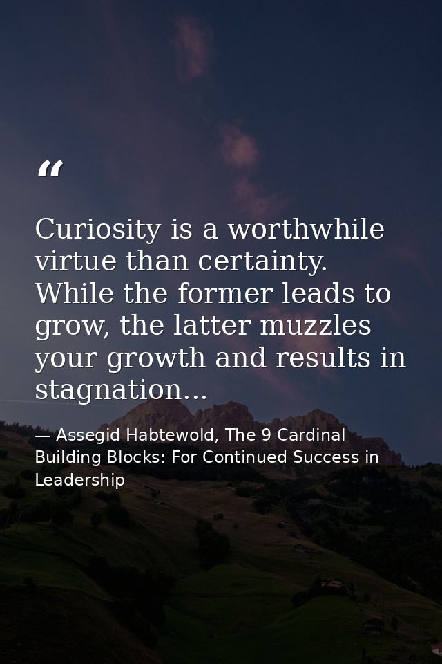 Curiosity is a worthwhile virtue than certainty. While the former leads to grow, the latter muzzles your growth and resu — Assegid Habtewold, The 9 Cardinal Building Blocks: For Continued Success in Leadership