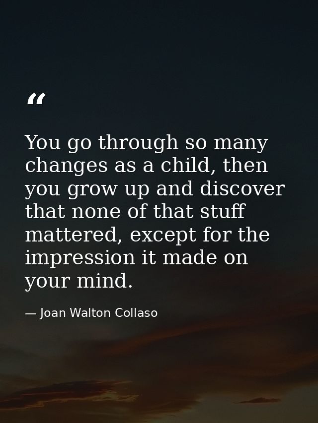 You go through so many changes as a child, then you grow up and discover that none of that stuff mattered, except for th — Joan Walton Collaso