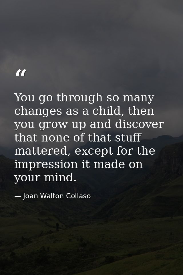 You go through so many changes as a child, then you grow up and discover that none of that stuff mattered, except for th — Joan Walton Collaso