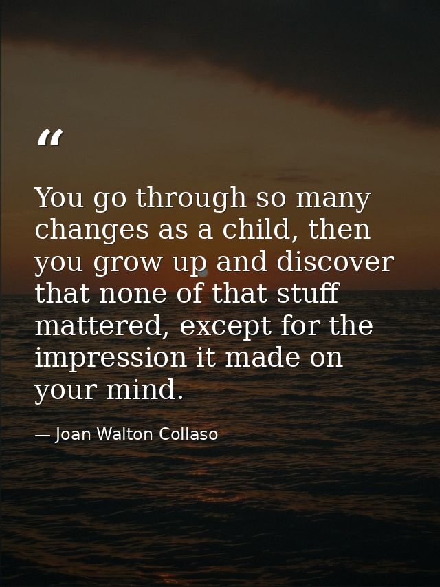 You go through so many changes as a child, then you grow up and discover that none of that stuff mattered, except for th — Joan Walton Collaso