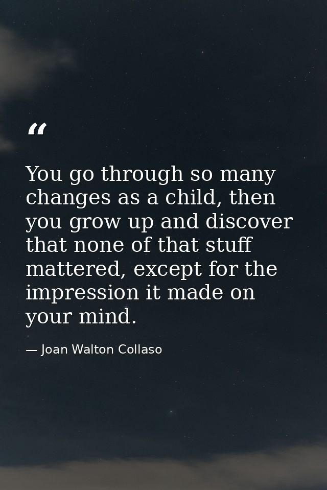 You go through so many changes as a child, then you grow up and discover that none of that stuff mattered, except for th — Joan Walton Collaso