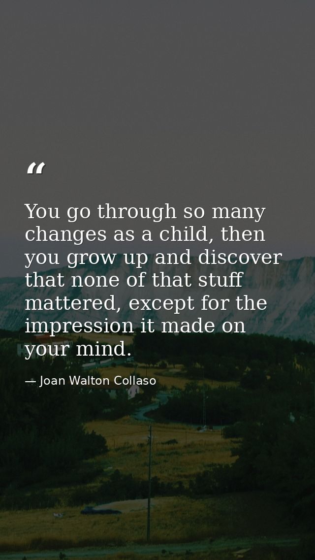 You go through so many changes as a child, then you grow up and discover that none of that stuff mattered, except for th — Joan Walton Collaso