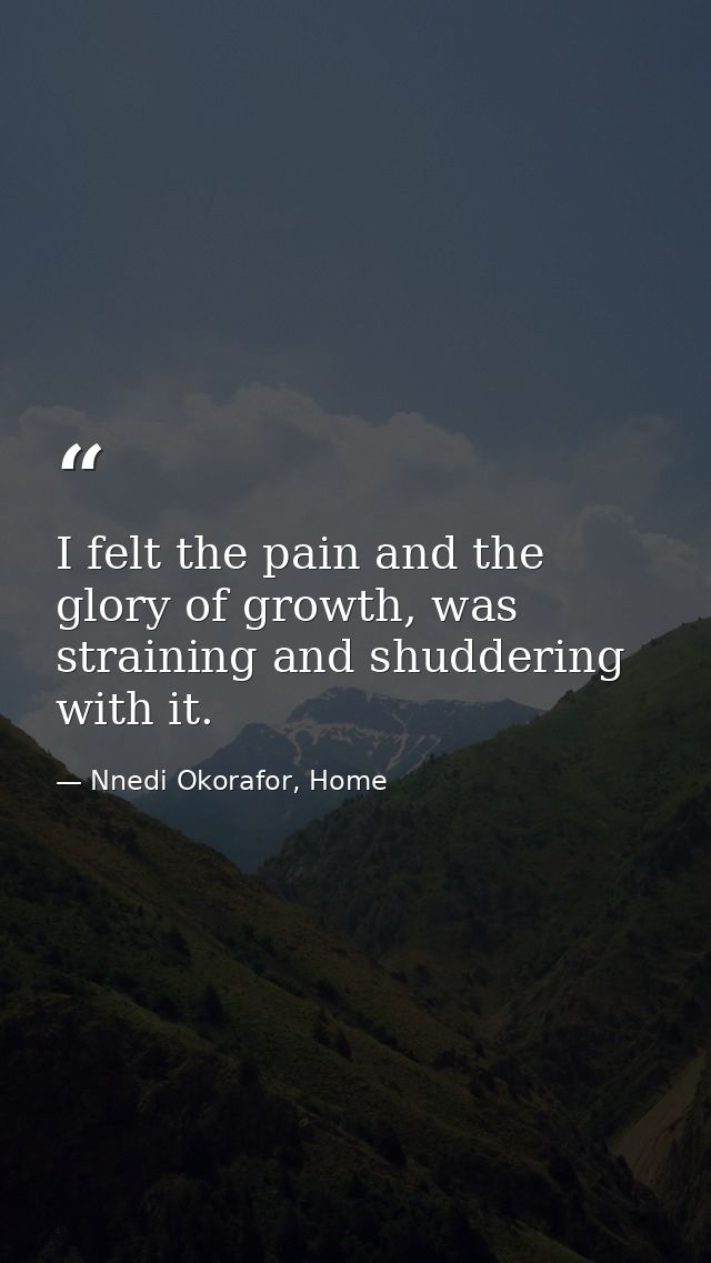 I felt the pain and the glory of growth, was straining and shuddering with it. — Nnedi Okorafor, Home