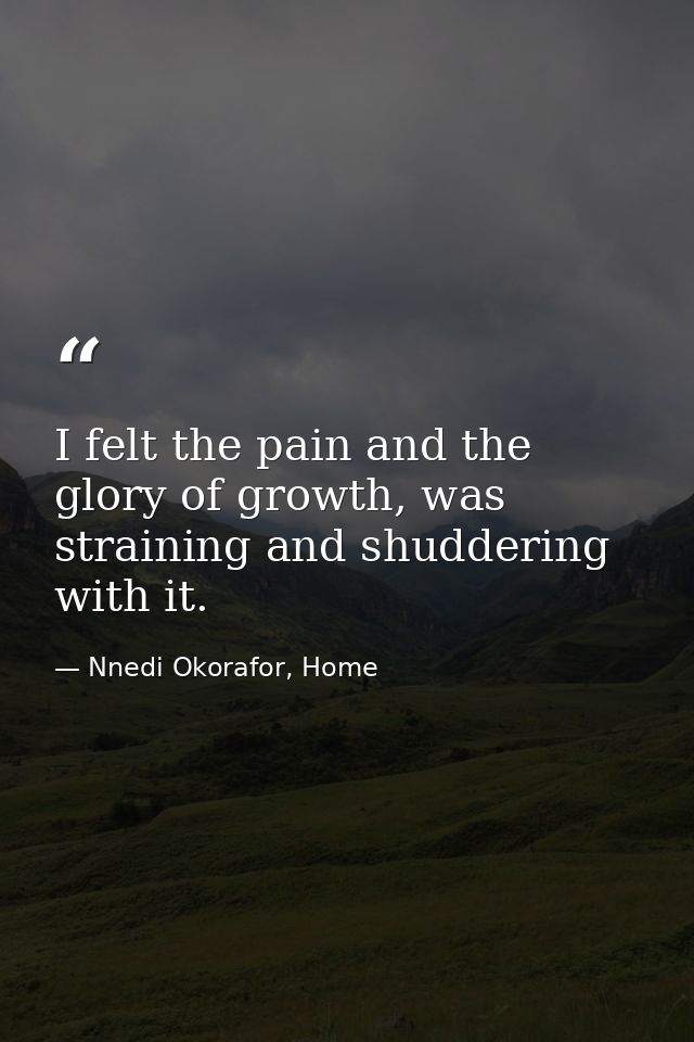I felt the pain and the glory of growth, was straining and shuddering with it. — Nnedi Okorafor, Home