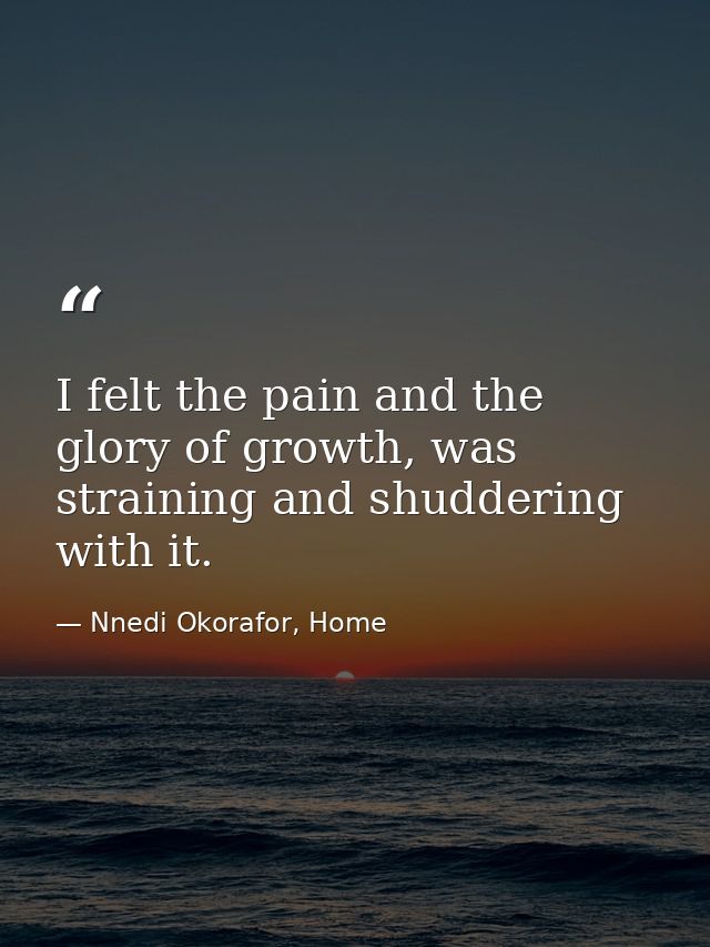 I felt the pain and the glory of growth, was straining and shuddering with it. — Nnedi Okorafor, Home