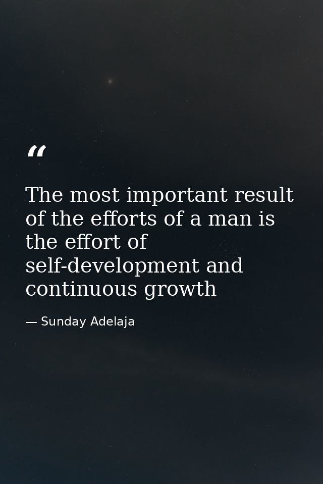 The most important result of the efforts of a man is the effort of self-development and continuous growth — Sunday Adelaja