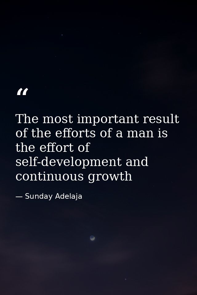 The most important result of the efforts of a man is the effort of self-development and continuous growth — Sunday Adelaja