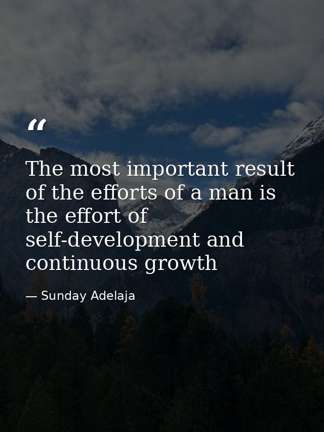 The most important result of the efforts of a man is the effort of self-development and continuous growth — Sunday Adelaja