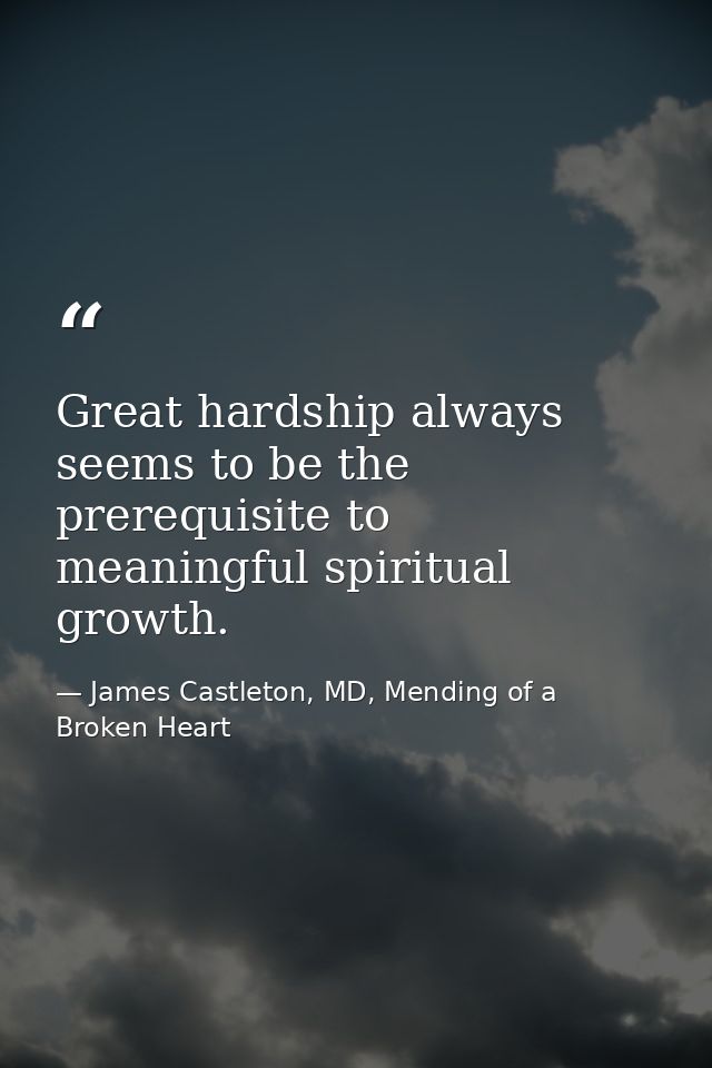 Great hardship always seems to be the prerequisite to meaningful spiritual growth. — James Castleton, MD, Mending of a Broken Heart