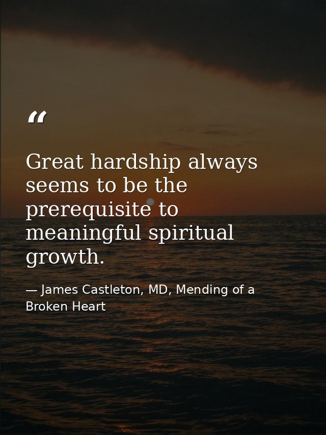Great hardship always seems to be the prerequisite to meaningful spiritual growth. — James Castleton, MD, Mending of a Broken Heart