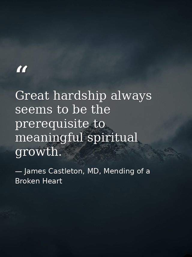Great hardship always seems to be the prerequisite to meaningful spiritual growth. — James Castleton, MD, Mending of a Broken Heart