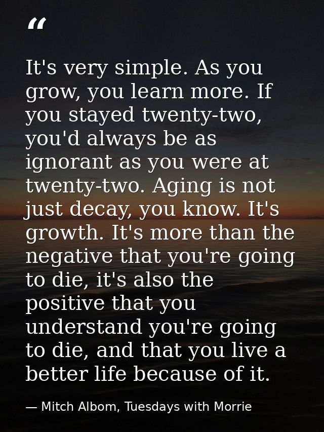 It's very simple. As you grow, you learn more. If you stayed twenty-two, you'd always be as ignorant as you were at twen — Mitch Albom, Tuesdays with Morrie