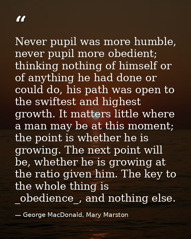 Never pupil was more humble, never pupil more obedient; thinking nothing of himself or of anything he had done or could  — George MacDonald, Mary Marston