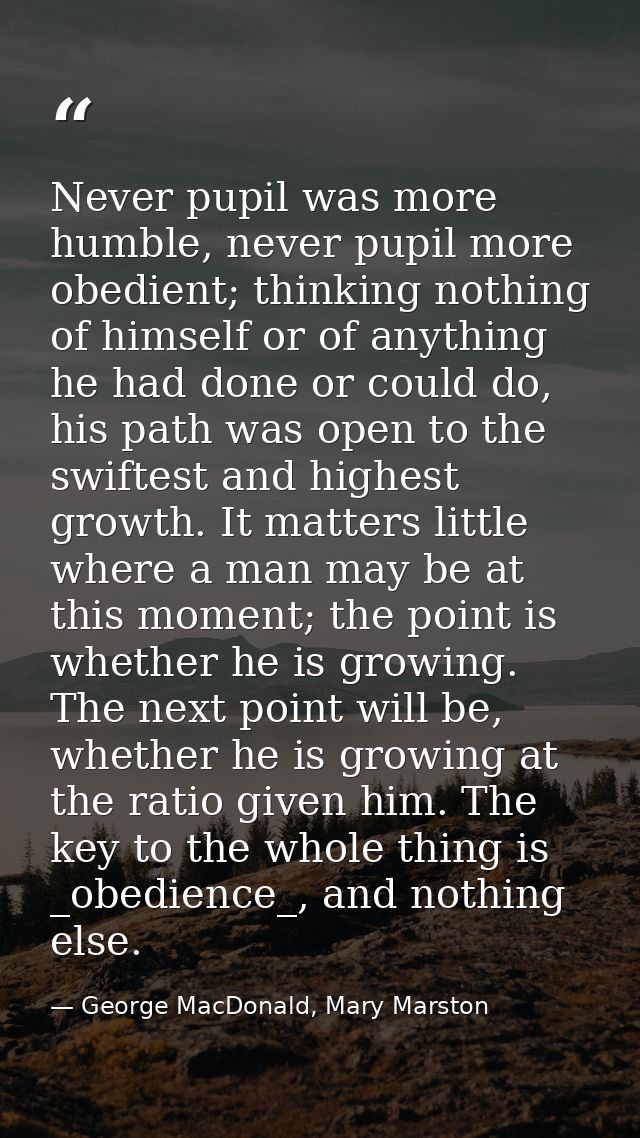 Never pupil was more humble, never pupil more obedient; thinking nothing of himself or of anything he had done or could  — George MacDonald, Mary Marston