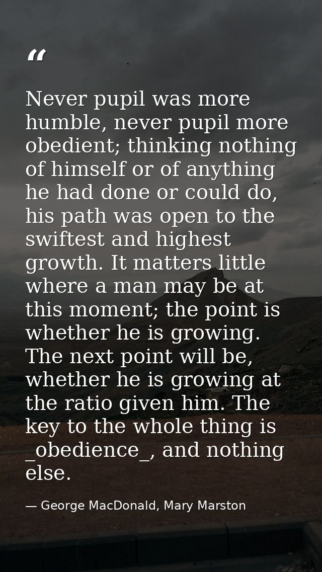 Never pupil was more humble, never pupil more obedient; thinking nothing of himself or of anything he had done or could  — George MacDonald, Mary Marston