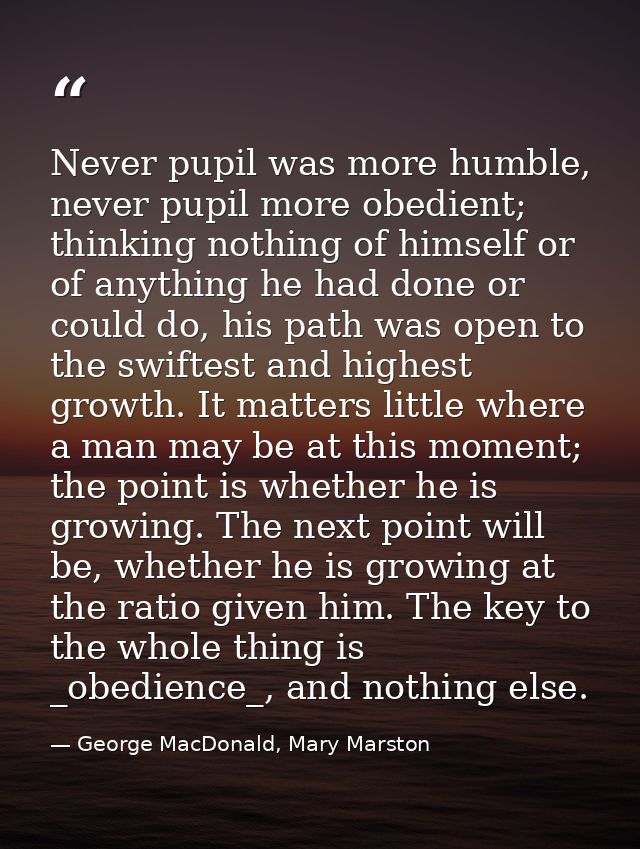 Never pupil was more humble, never pupil more obedient; thinking nothing of himself or of anything he had done or could  — George MacDonald, Mary Marston
