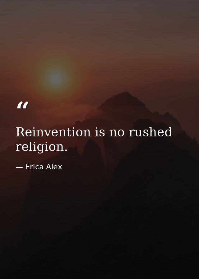 Reinvention is no rushed religion. — Erica Alex