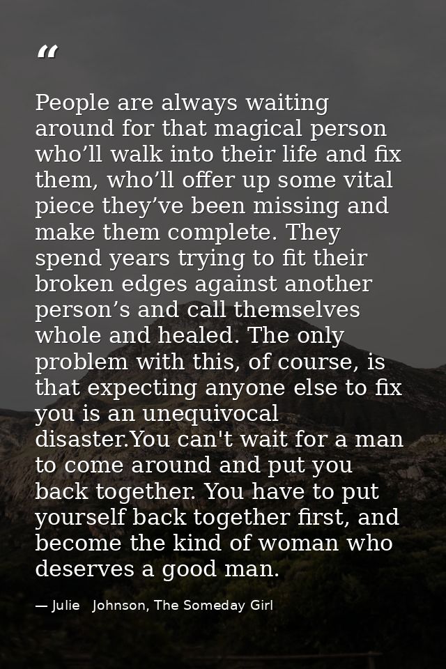 People are always waiting around for that magical person who’ll walk into their life and fix them, who’ll offer up some  — Julie   Johnson, The Someday Girl