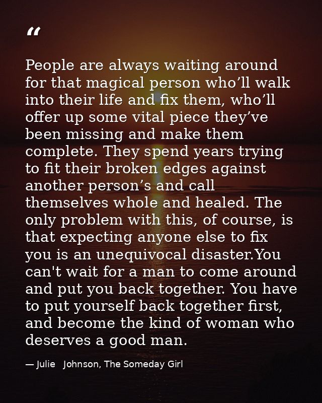 People are always waiting around for that magical person who’ll walk into their life and fix them, who’ll offer up some  — Julie   Johnson, The Someday Girl