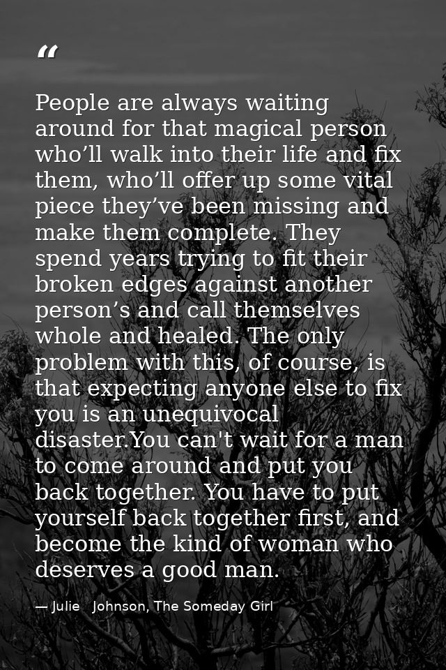 People are always waiting around for that magical person who’ll walk into their life and fix them, who’ll offer up some  — Julie   Johnson, The Someday Girl
