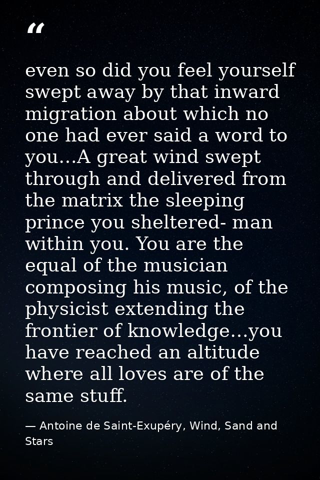 even so did you feel yourself swept away by that inward migration about which no one had ever said a word to you…A great — Antoine de Saint-Exupéry, Wind, Sand and Stars