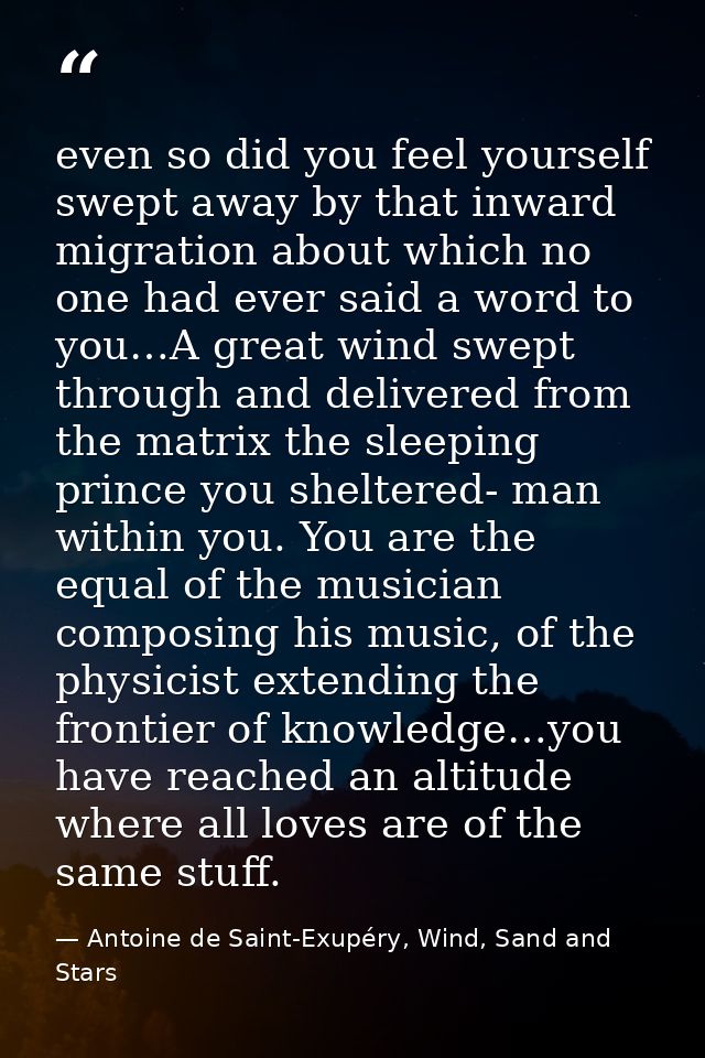 even so did you feel yourself swept away by that inward migration about which no one had ever said a word to you…A great — Antoine de Saint-Exupéry, Wind, Sand and Stars
