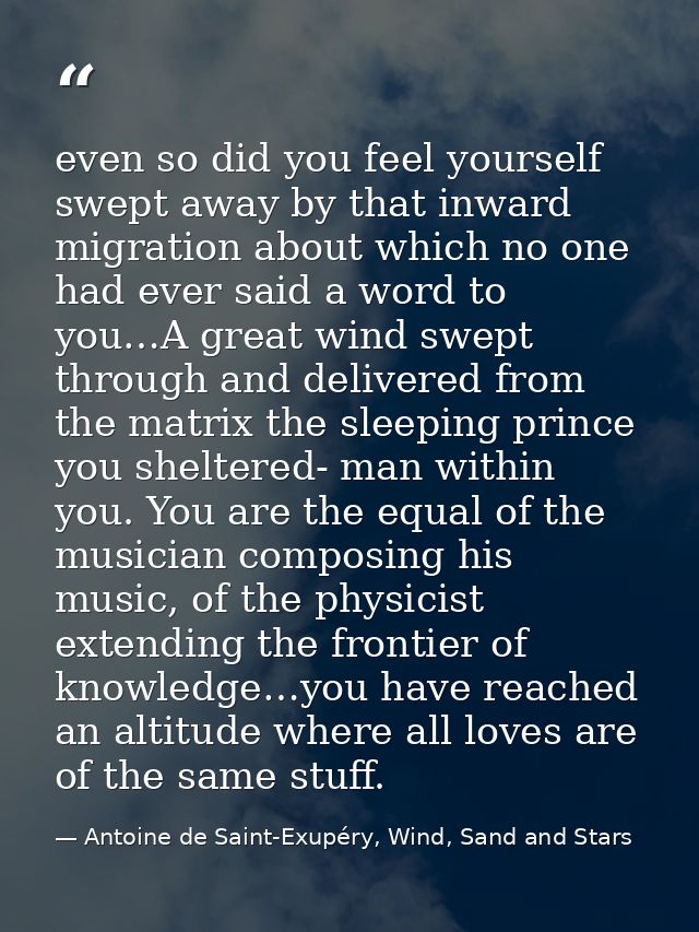 even so did you feel yourself swept away by that inward migration about which no one had ever said a word to you…A great — Antoine de Saint-Exupéry, Wind, Sand and Stars