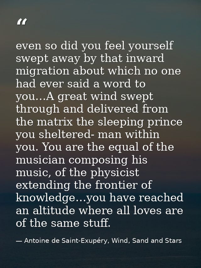 even so did you feel yourself swept away by that inward migration about which no one had ever said a word to you…A great — Antoine de Saint-Exupéry, Wind, Sand and Stars
