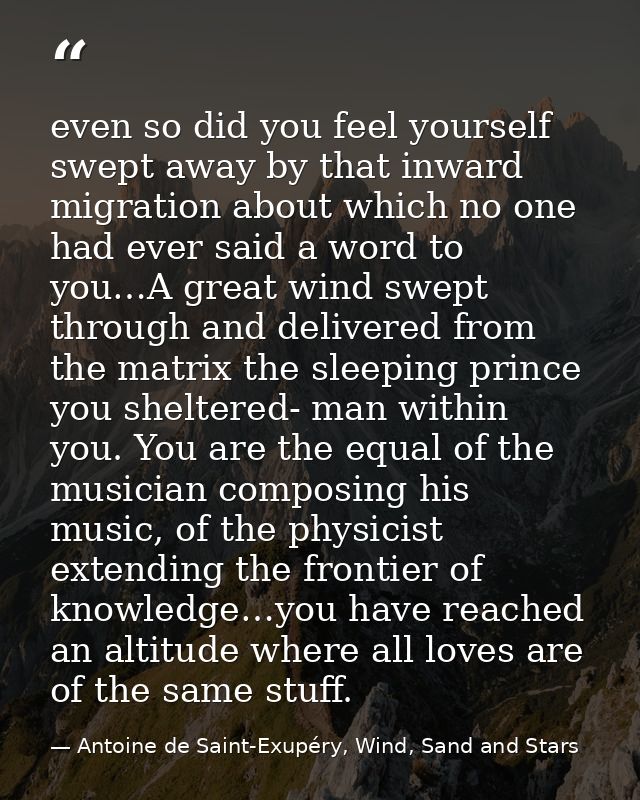 even so did you feel yourself swept away by that inward migration about which no one had ever said a word to you…A great — Antoine de Saint-Exupéry, Wind, Sand and Stars