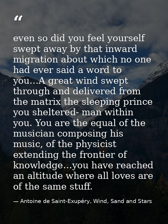 even so did you feel yourself swept away by that inward migration about which no one had ever said a word to you…A great — Antoine de Saint-Exupéry, Wind, Sand and Stars