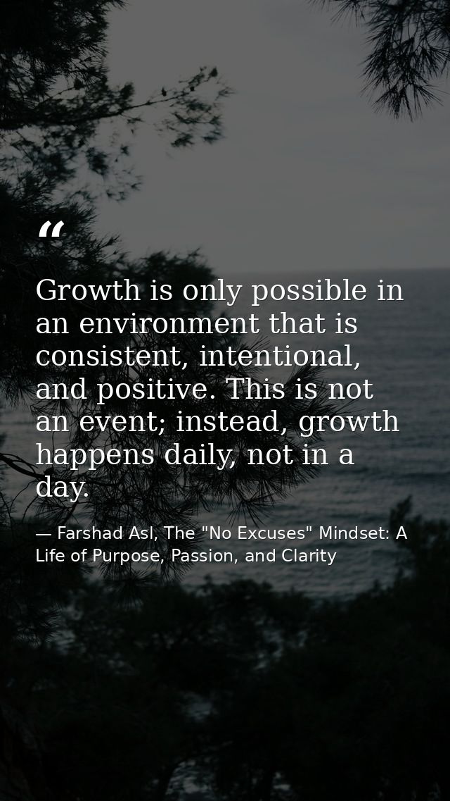 Growth is only possible in an environment that is consistent, intentional, and positive. This is not an event; instead,  — Farshad Asl, The "No Excuses" Mindset: A Life of Purpose, Passion, and Clarity