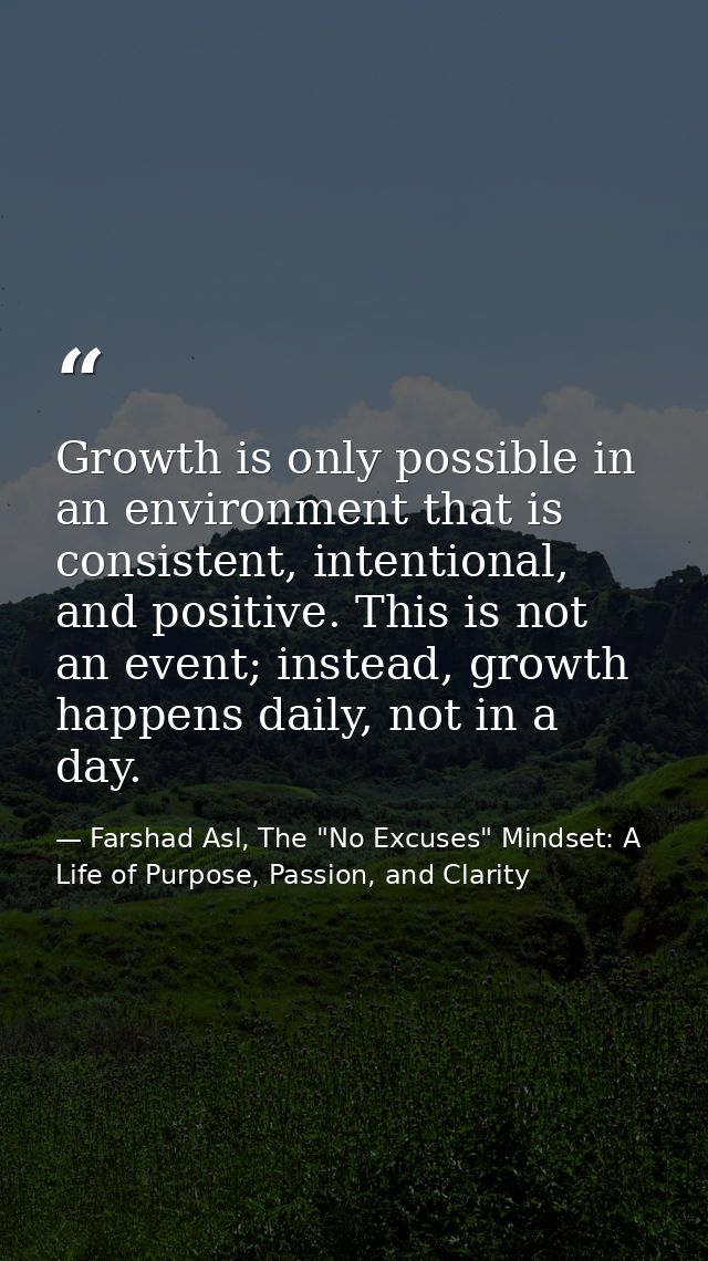 Growth is only possible in an environment that is consistent, intentional, and positive. This is not an event; instead,  — Farshad Asl, The "No Excuses" Mindset: A Life of Purpose, Passion, and Clarity