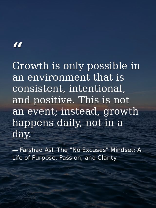 Growth is only possible in an environment that is consistent, intentional, and positive. This is not an event; instead,  — Farshad Asl, The "No Excuses" Mindset: A Life of Purpose, Passion, and Clarity