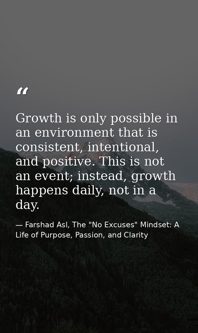 Growth is only possible in an environment that is consistent, intentional, and positive. This is not an event; instead,  — Farshad Asl, The "No Excuses" Mindset: A Life of Purpose, Passion, and Clarity