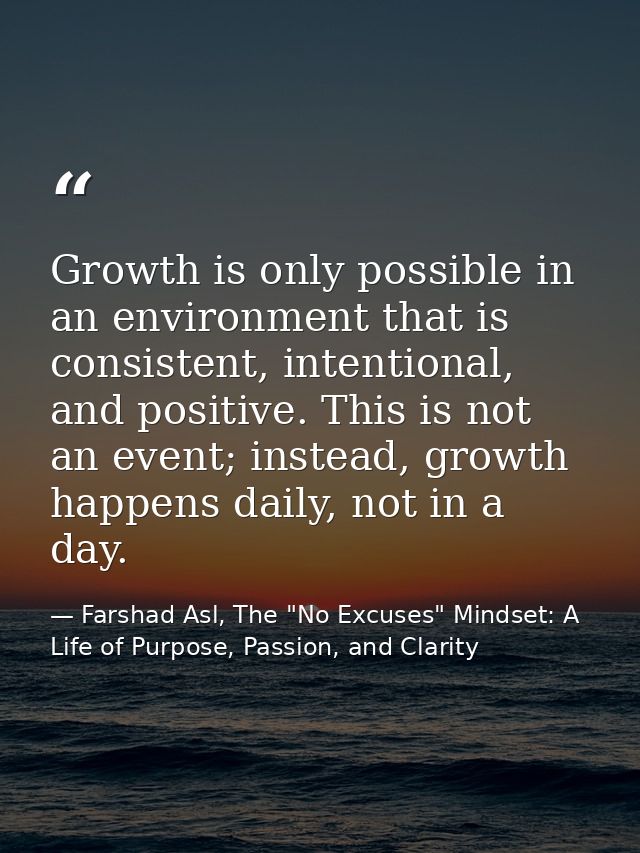 Growth is only possible in an environment that is consistent, intentional, and positive. This is not an event; instead,  — Farshad Asl, The "No Excuses" Mindset: A Life of Purpose, Passion, and Clarity