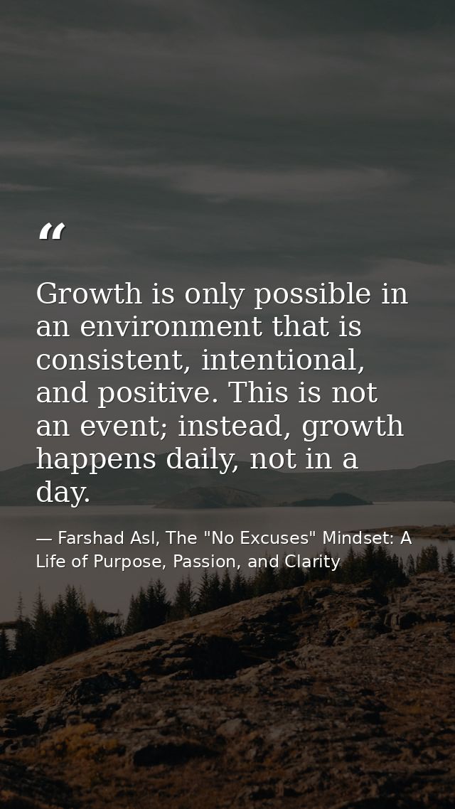 Growth is only possible in an environment that is consistent, intentional, and positive. This is not an event; instead,  — Farshad Asl, The "No Excuses" Mindset: A Life of Purpose, Passion, and Clarity