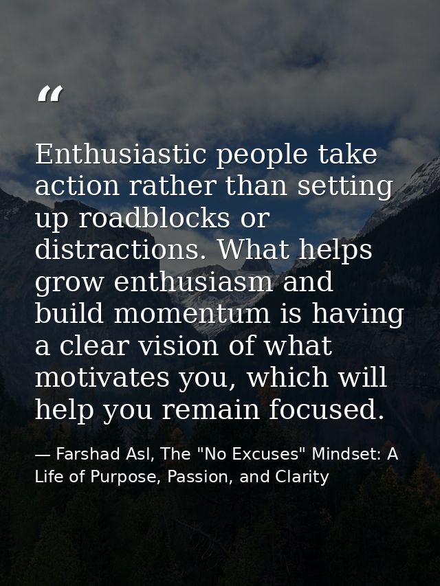 Enthusiastic people take action rather than setting up roadblocks or distractions. What helps grow enthusiasm and build  — Farshad Asl, The "No Excuses" Mindset: A Life of Purpose, Passion, and Clarity