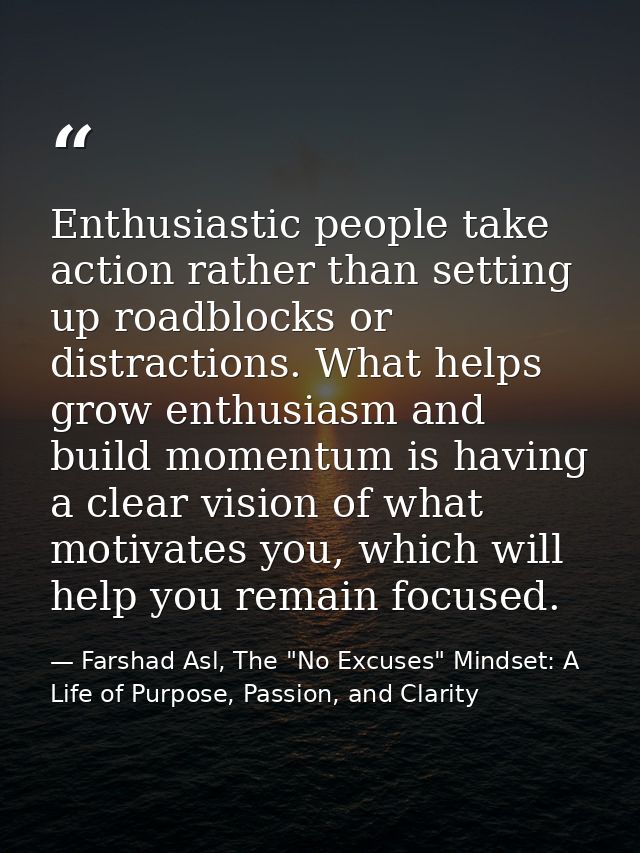 Enthusiastic people take action rather than setting up roadblocks or distractions. What helps grow enthusiasm and build  — Farshad Asl, The "No Excuses" Mindset: A Life of Purpose, Passion, and Clarity