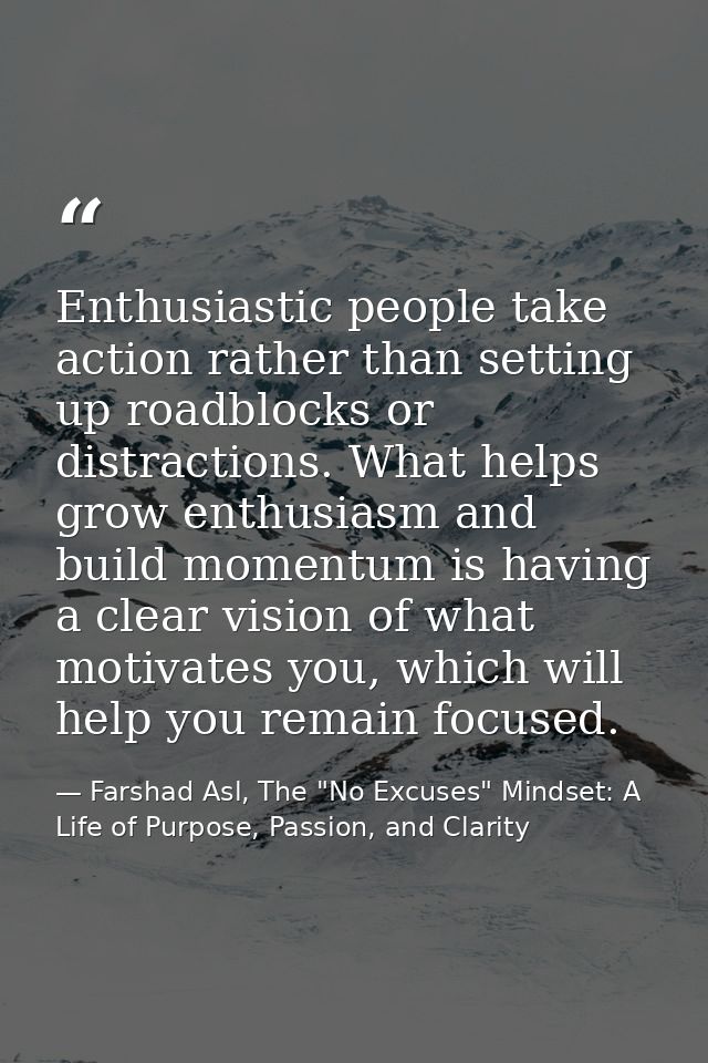 Enthusiastic people take action rather than setting up roadblocks or distractions. What helps grow enthusiasm and build  — Farshad Asl, The "No Excuses" Mindset: A Life of Purpose, Passion, and Clarity