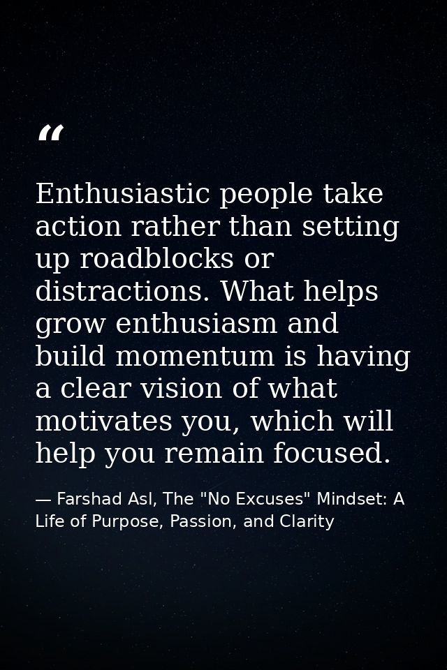 Enthusiastic people take action rather than setting up roadblocks or distractions. What helps grow enthusiasm and build  — Farshad Asl, The "No Excuses" Mindset: A Life of Purpose, Passion, and Clarity